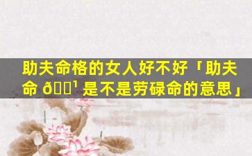 助夫命格的女人好不好「助夫命 🌹 是不是劳碌命的意思」